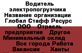 Водитель электропогрузчика › Название организации ­ Глобал Стафф Ресурс, ООО › Отрасль предприятия ­ Другое › Минимальный оклад ­ 25 000 - Все города Работа » Вакансии   . Ханты-Мансийский,Белоярский г.